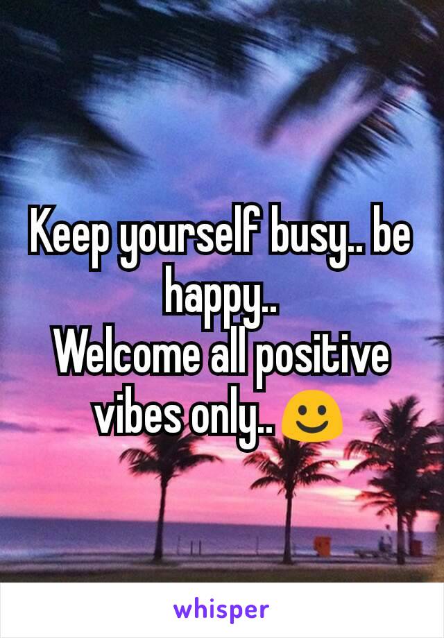 Keep yourself busy.. be happy..
Welcome all positive vibes only..☺