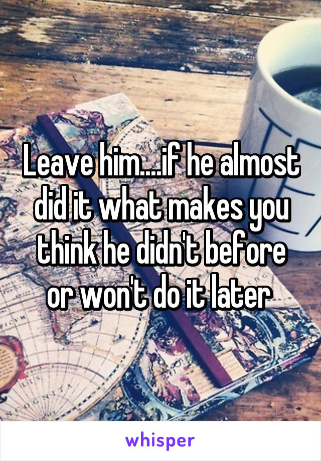 Leave him....if he almost did it what makes you think he didn't before or won't do it later 