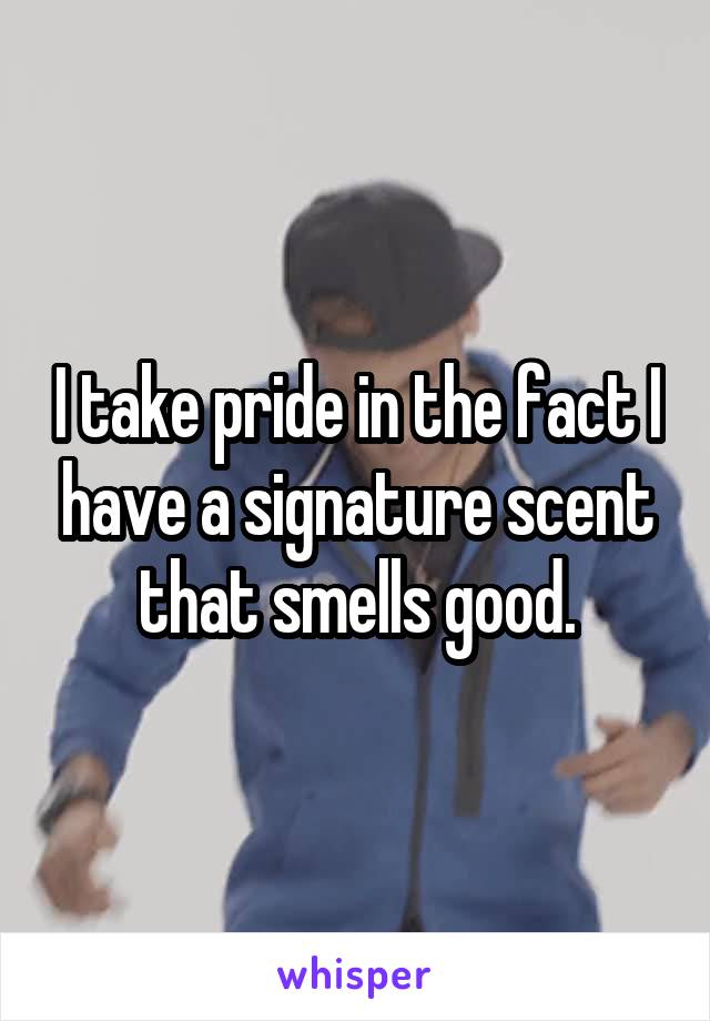 I take pride in the fact I have a signature scent that smells good.