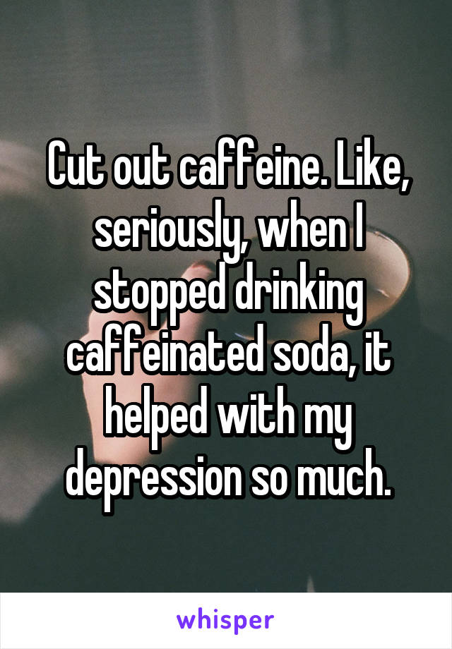 Cut out caffeine. Like, seriously, when I stopped drinking caffeinated soda, it helped with my depression so much.