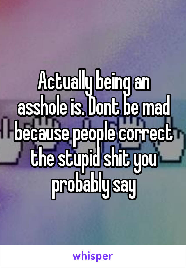 Actually being an asshole is. Dont be mad because people correct the stupid shit you probably say