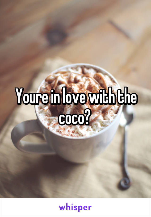 Youre in love with the coco? 