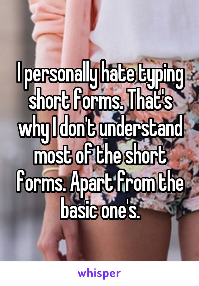 I personally hate typing short forms. That's why I don't understand most of the short forms. Apart from the basic one's.