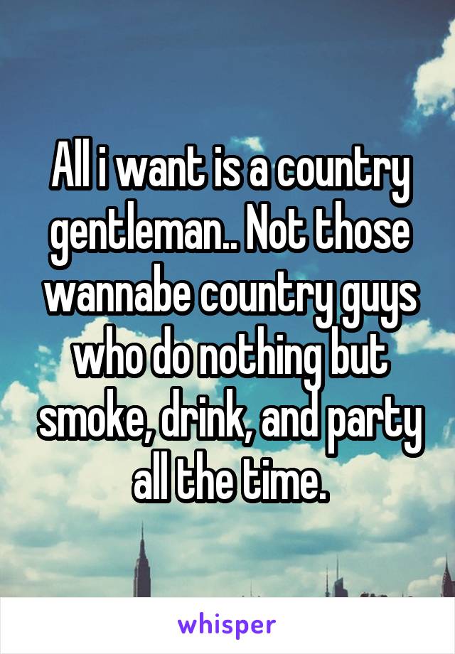 All i want is a country gentleman.. Not those wannabe country guys who do nothing but smoke, drink, and party all the time.