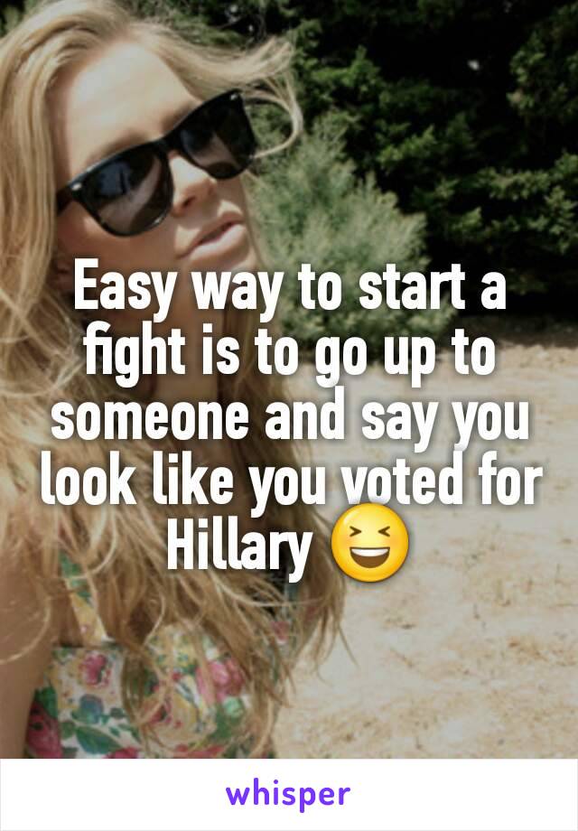 Easy way to start a fight is to go up to someone and say you look like you voted for Hillary 😆