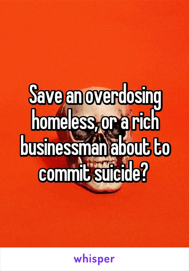 Save an overdosing homeless, or a rich businessman about to commit suicide? 