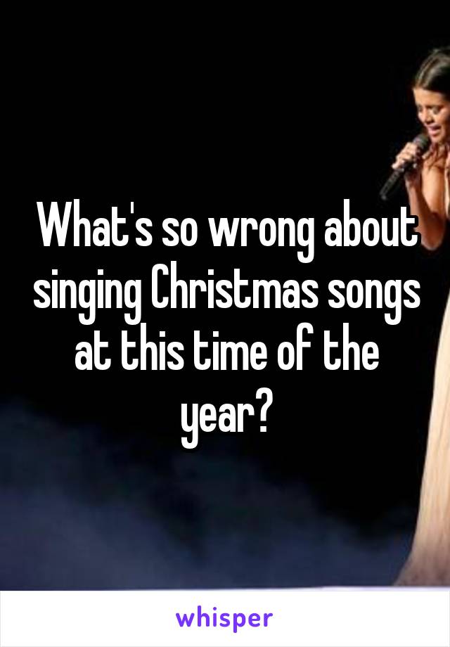 What's so wrong about singing Christmas songs at this time of the year?