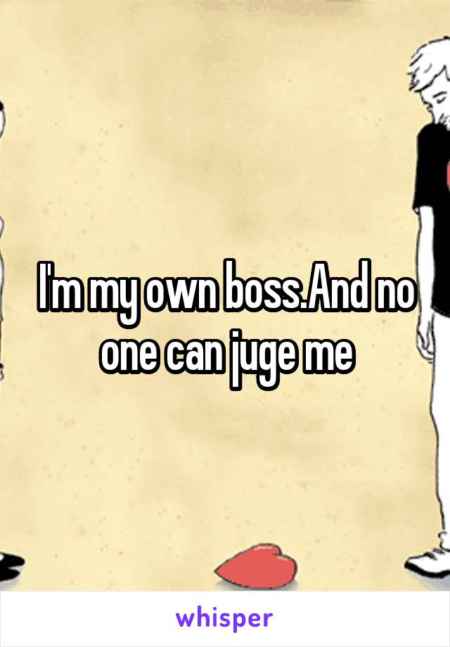 I'm my own boss.And no one can juge me