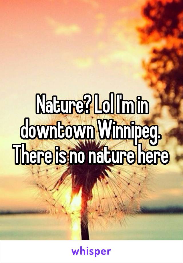 Nature? Lol I'm in downtown Winnipeg.  There is no nature here 