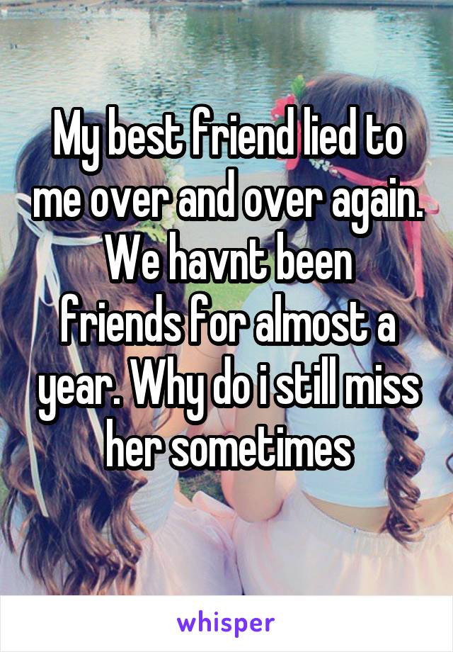 My best friend lied to me over and over again.
We havnt been friends for almost a year. Why do i still miss her sometimes
