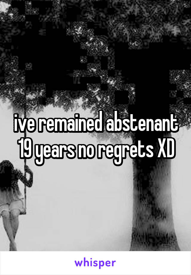 ive remained abstenant 19 years no regrets XD