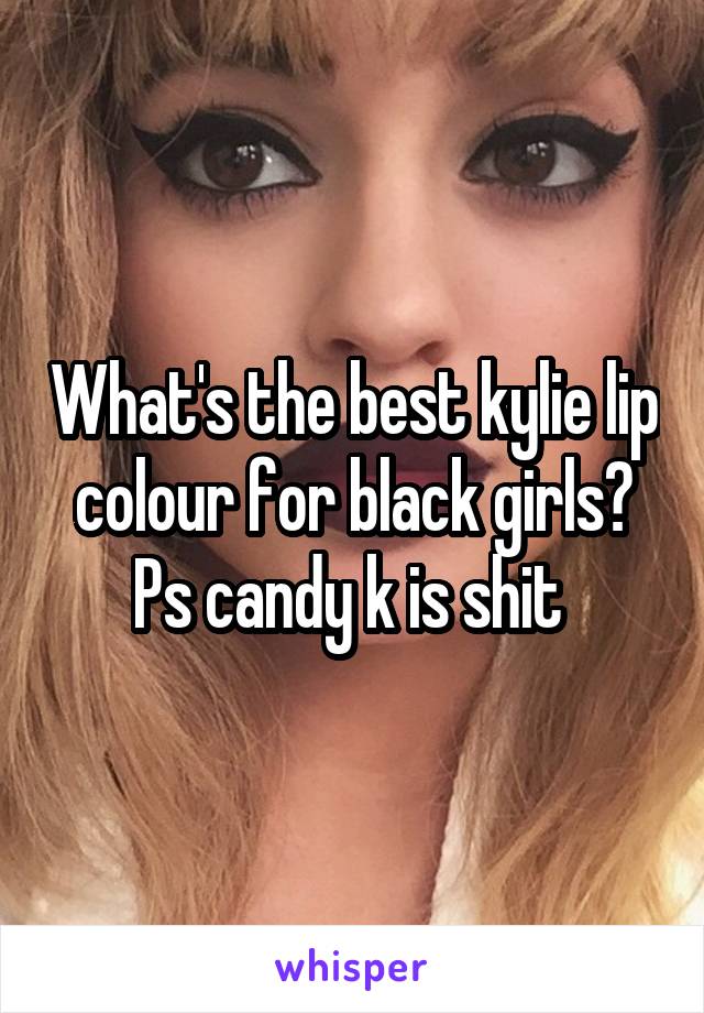 What's the best kylie lip colour for black girls?
Ps candy k is shit 