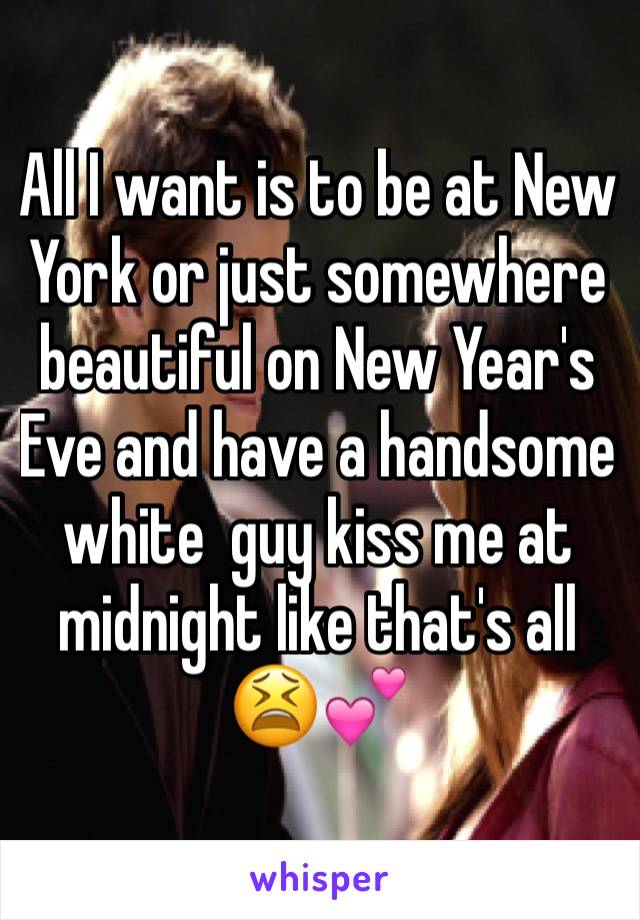 All I want is to be at New York or just somewhere beautiful on New Year's Eve and have a handsome white  guy kiss me at midnight like that's all 😫💕