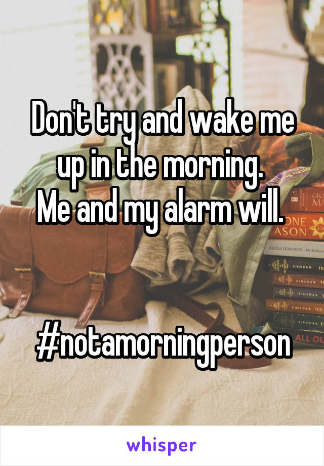 Don't try and wake me up in the morning. 
Me and my alarm will. 


#notamorningperson