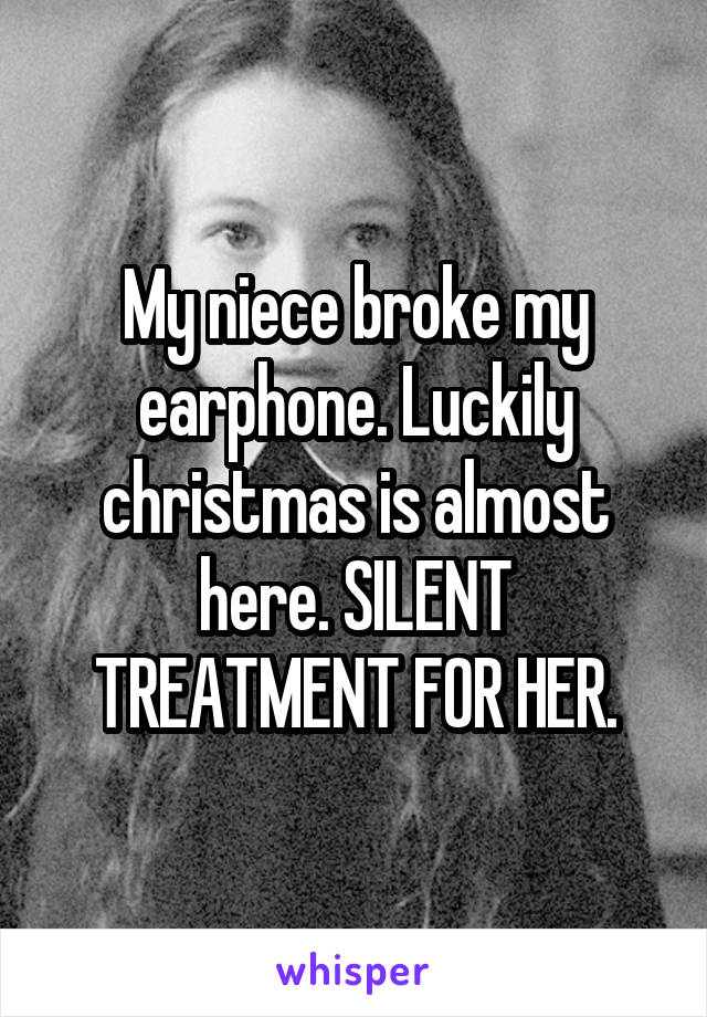 My niece broke my earphone. Luckily christmas is almost here. SILENT TREATMENT FOR HER.