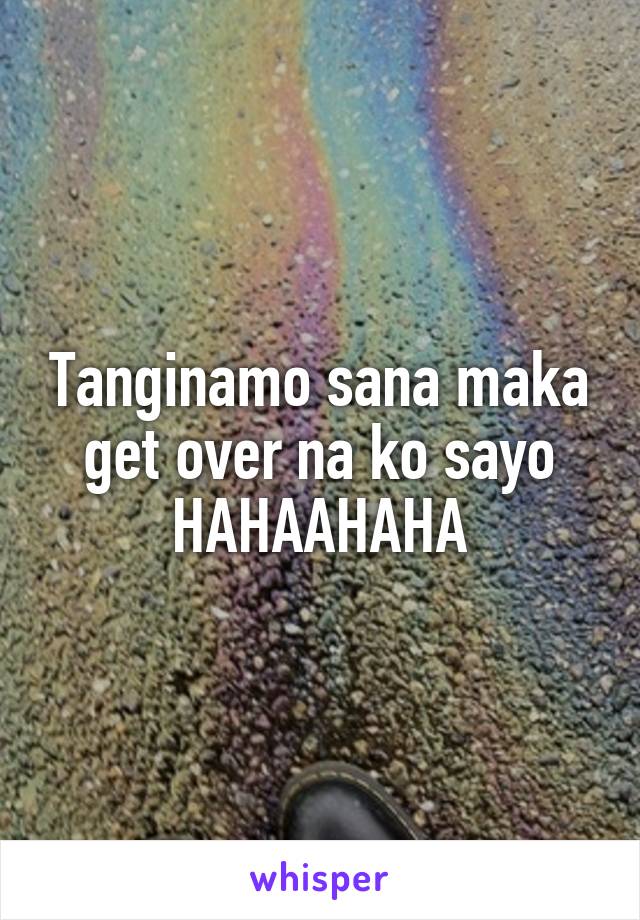 Tanginamo sana maka get over na ko sayo HAHAAHAHA