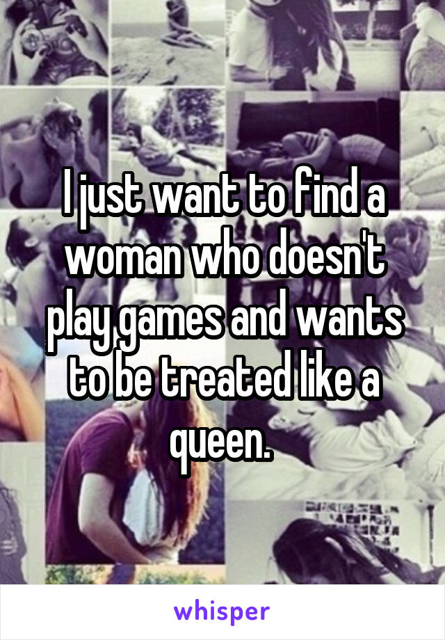 I just want to find a woman who doesn't play games and wants to be treated like a queen. 