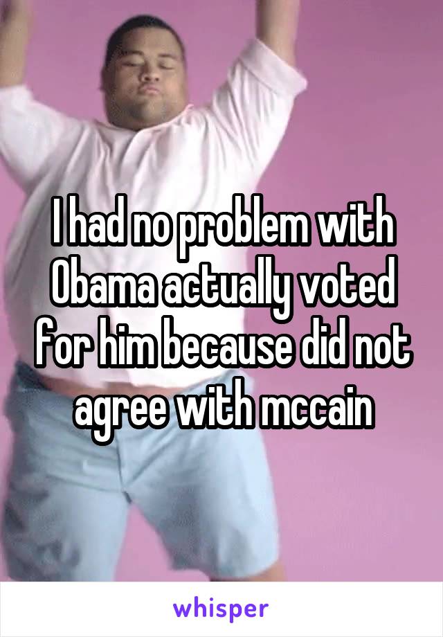 I had no problem with Obama actually voted for him because did not agree with mccain