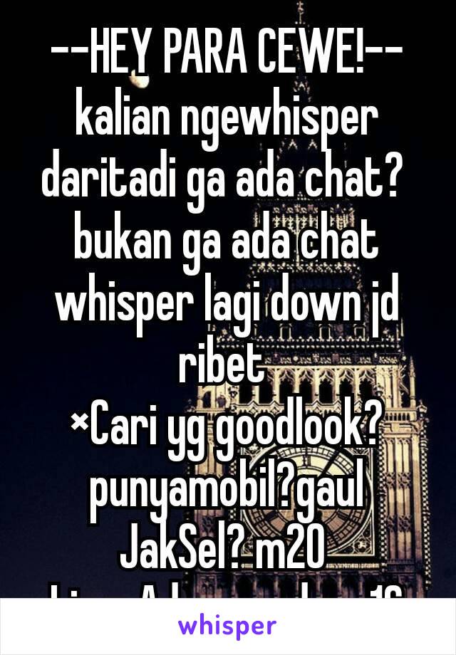 --HEY PARA CEWE!--
kalian ngewhisper daritadi ga ada chat? 
bukan ga ada chat whisper lagi down jd ribet 
×Cari yg goodlook?punyamobil?gaul JakSel? m20 
Line: Adamperdana16