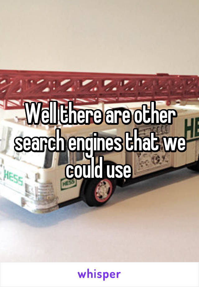 Well there are other search engines that we could use 