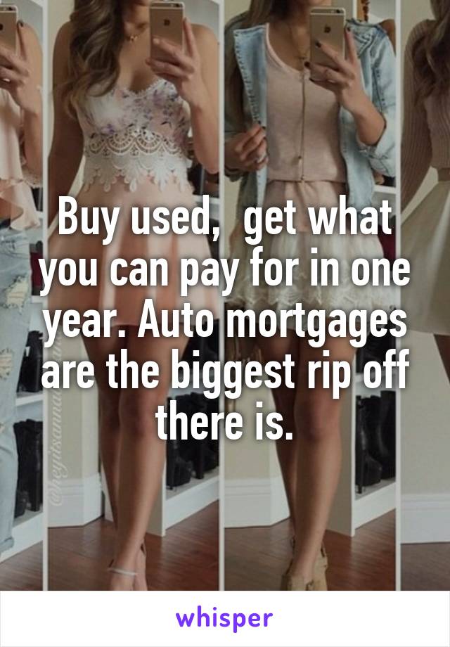 Buy used,  get what you can pay for in one year. Auto mortgages are the biggest rip off there is.