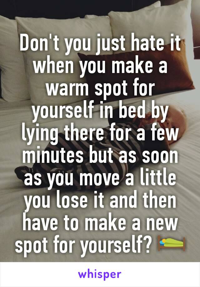 Don't you just hate it when you make a warm spot for yourself in bed by lying there for a few minutes but as soon as you move a little you lose it and then have to make a new spot for yourself? 🛌