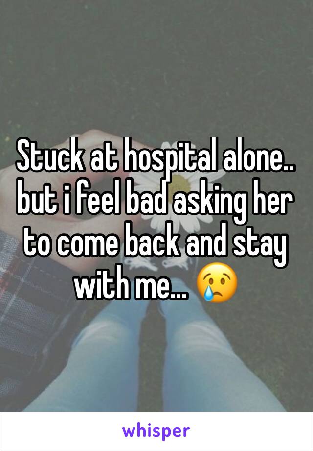 Stuck at hospital alone.. but i feel bad asking her to come back and stay with me... 😢