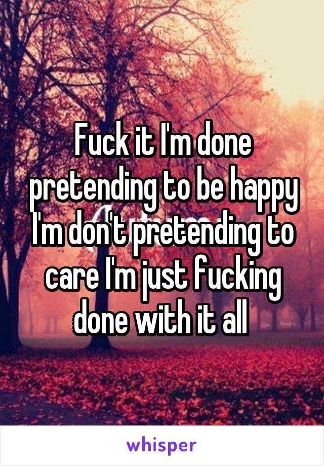 Fuck it I'm done pretending to be happy I'm don't pretending to care I'm just fucking done with it all 