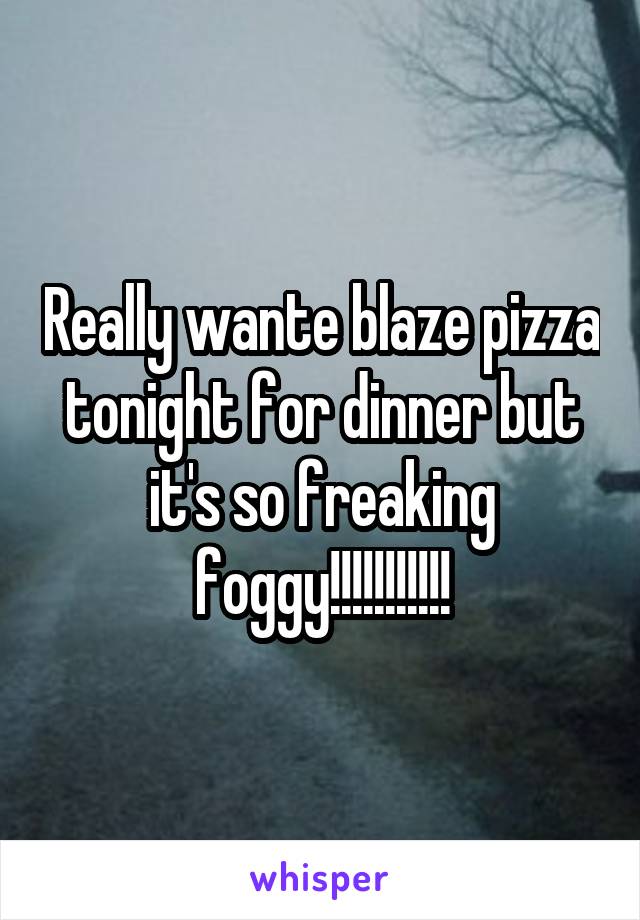 Really wante blaze pizza tonight for dinner but it's so freaking foggy!!!!!!!!!!!