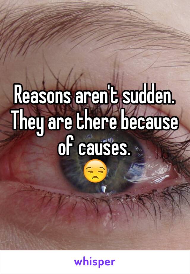 Reasons aren't sudden. 
They are there because of causes.
😒