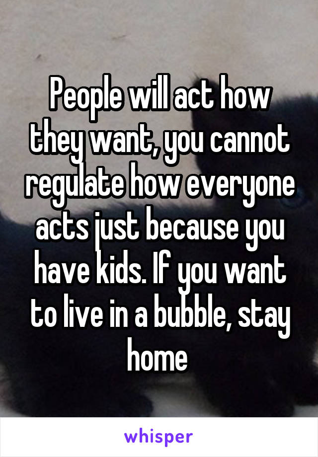 People will act how they want, you cannot regulate how everyone acts just because you have kids. If you want to live in a bubble, stay home 