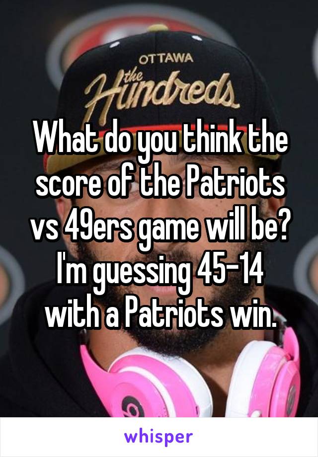 What do you think the score of the Patriots vs 49ers game will be?
I'm guessing 45-14 with a Patriots win.