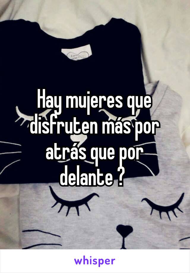 Hay mujeres que disfruten más por atrás que por delante ? 