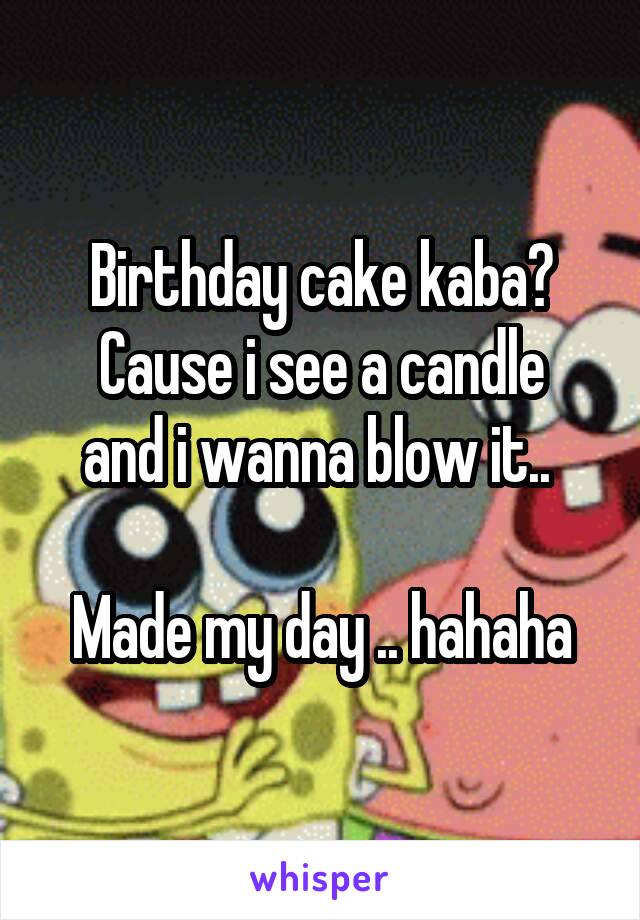 Birthday cake kaba?
Cause i see a candle and i wanna blow it.. 

Made my day .. hahaha