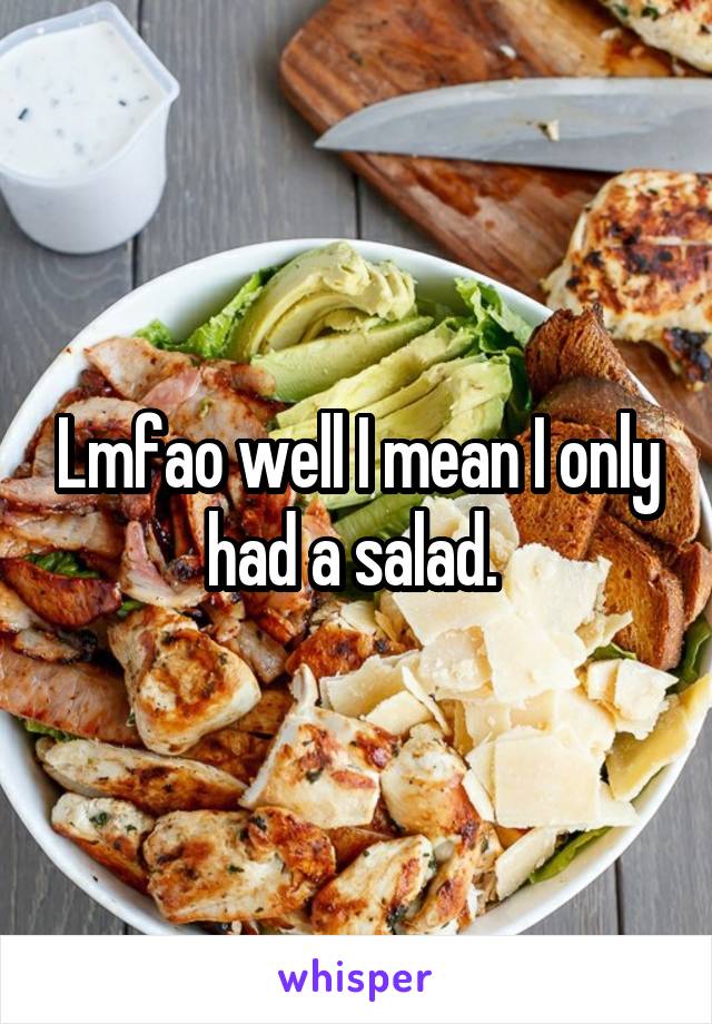 Lmfao well I mean I only had a salad. 