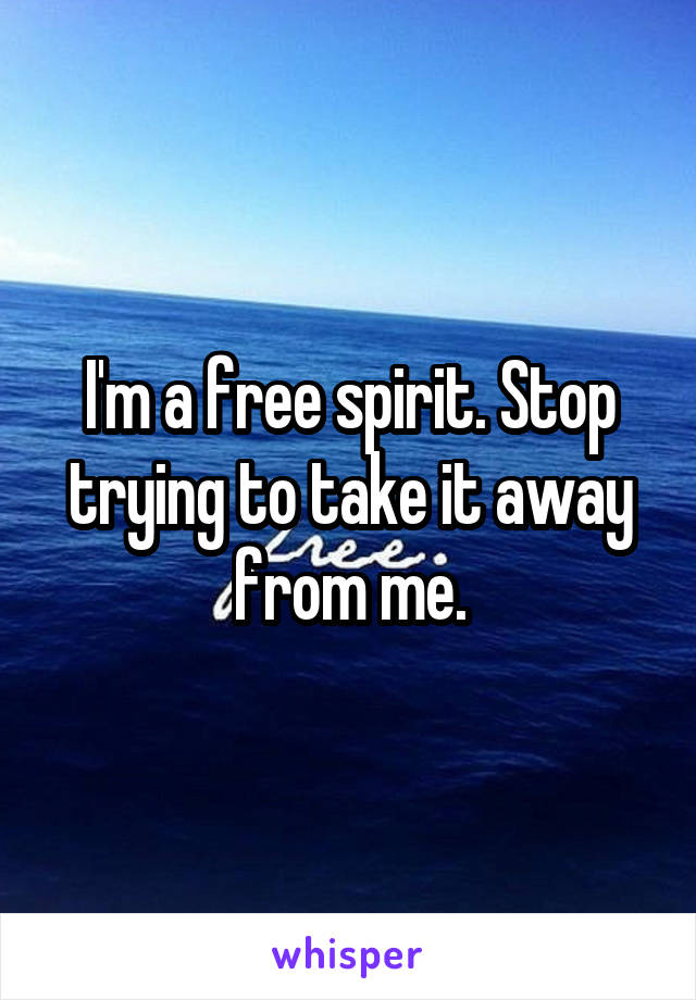 I'm a free spirit. Stop trying to take it away from me.