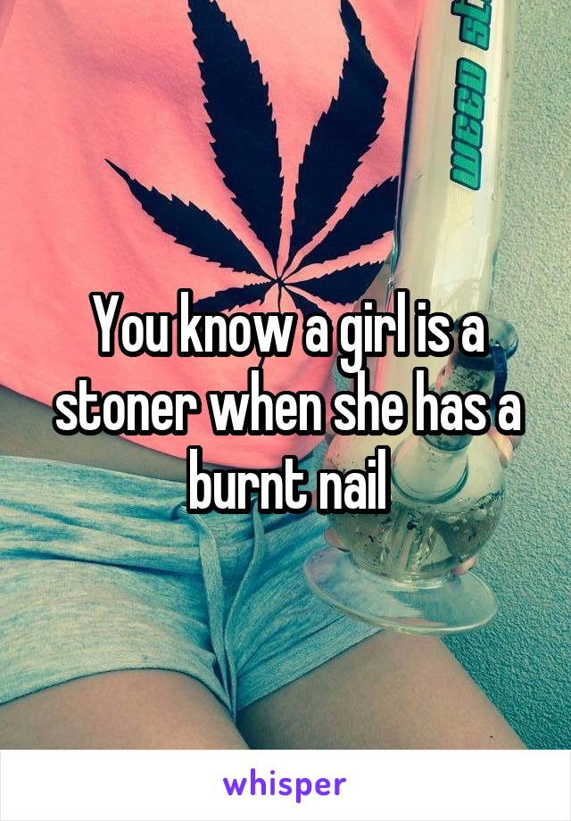 You know a girl is a stoner when she has a burnt nail