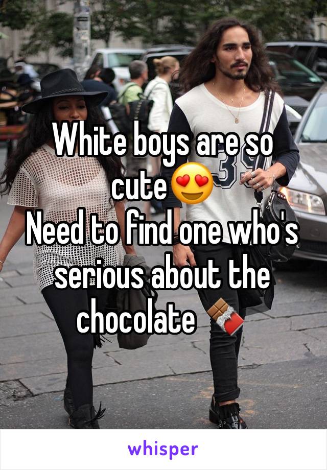 White boys are so cute😍
Need to find one who's serious about the chocolate 🍫