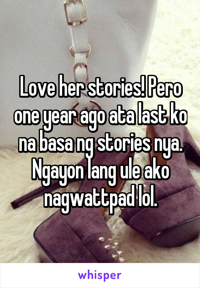 Love her stories! Pero one year ago ata last ko na basa ng stories nya. Ngayon lang ule ako nagwattpad lol.