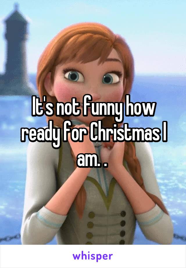 It's not funny how ready for Christmas I am. . 