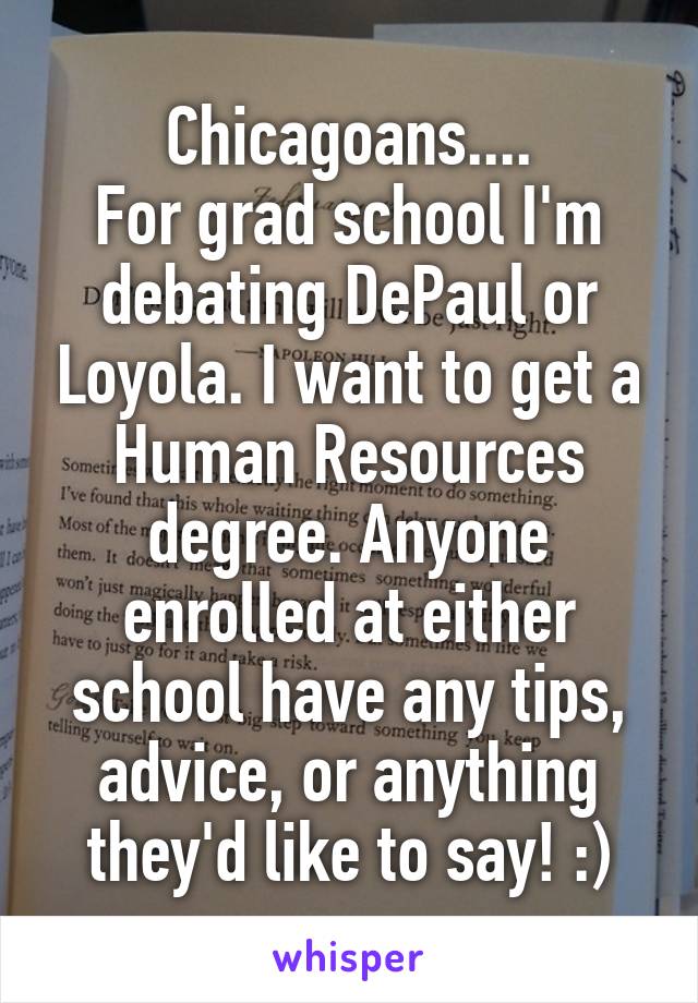 Chicagoans....
For grad school I'm debating DePaul or Loyola. I want to get a Human Resources degree. Anyone enrolled at either school have any tips, advice, or anything they'd like to say! :)