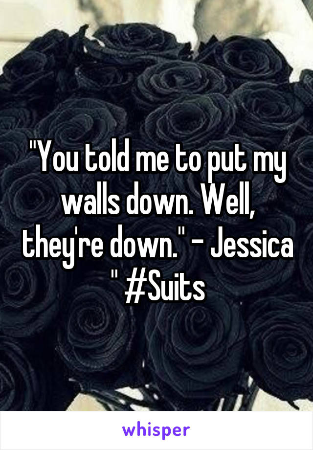 "You told me to put my walls down. Well, they're down." - Jessica " #Suits