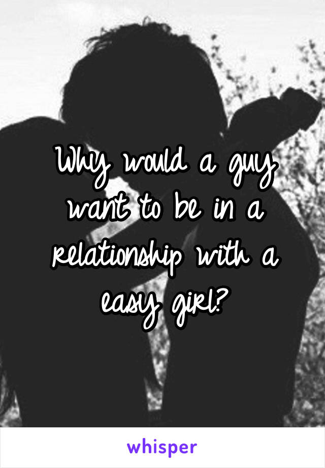 Why would a guy want to be in a relationship with a easy girl?