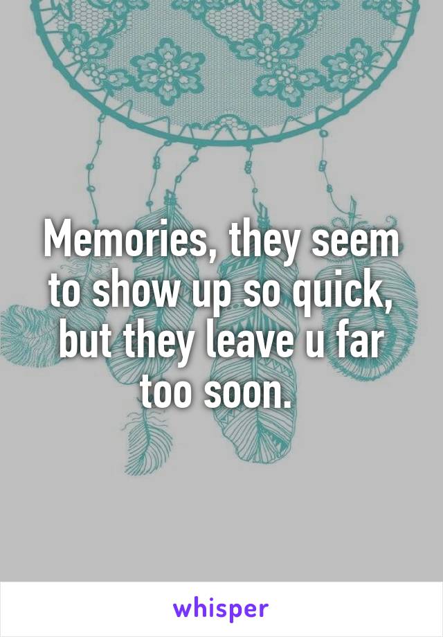 Memories, they seem to show up so quick, but they leave u far too soon. 