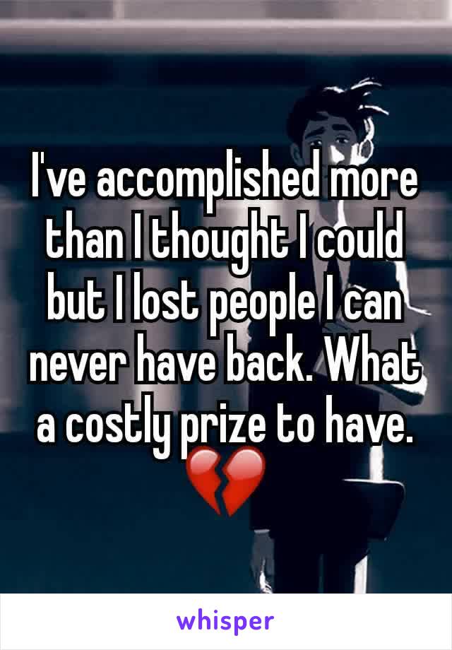 I've accomplished more than I thought I could but I lost people I can never have back. What a costly prize to have. 💔