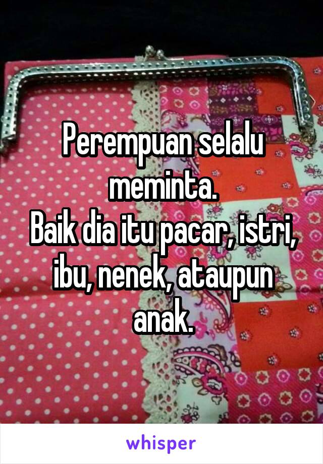 Perempuan selalu meminta.
Baik dia itu pacar, istri, ibu, nenek, ataupun anak.