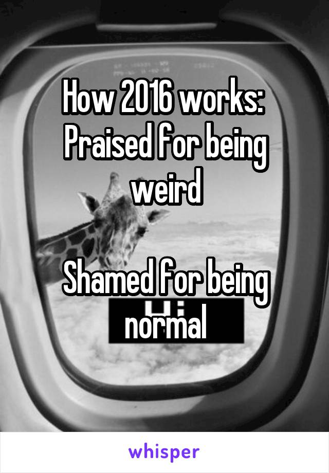 How 2016 works: 
Praised for being weird

Shamed for being normal
