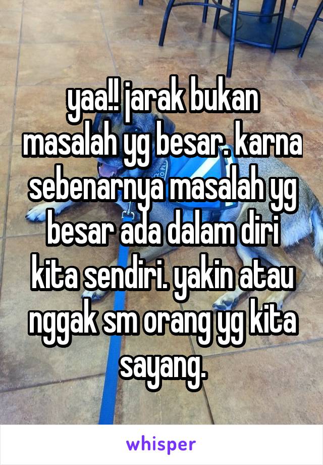 yaa!! jarak bukan masalah yg besar. karna sebenarnya masalah yg besar ada dalam diri kita sendiri. yakin atau nggak sm orang yg kita sayang.