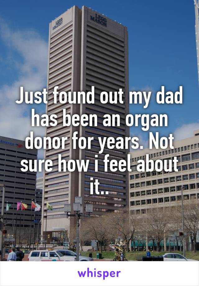 Just found out my dad has been an organ donor for years. Not sure how i feel about it..