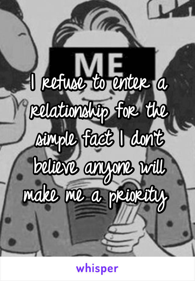 I refuse to enter a relationship for the simple fact I don't believe anyone will make me a priority 